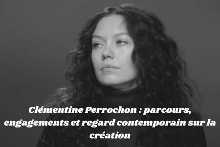 Clémentine Perrochon : parcours, engagements et regard contemporain sur la création Clémentine Perrochon
