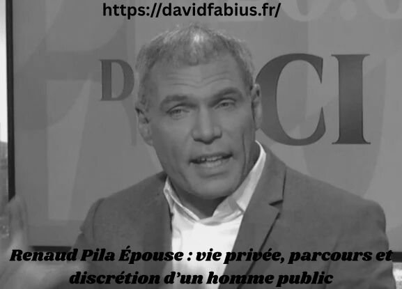 Renaud Pila Épouse : vie privée, parcours et discrétion d’un homme public Renaud Pila Épouse