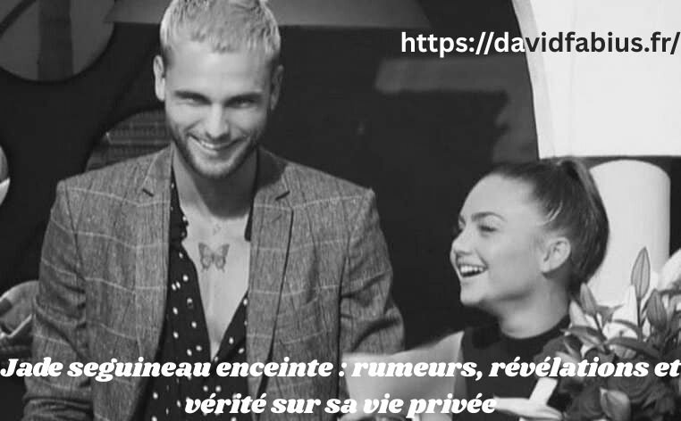 Jade seguineau enceinte : rumeurs, révélations et vérité sur sa vie privée Jade seguineau enceinte